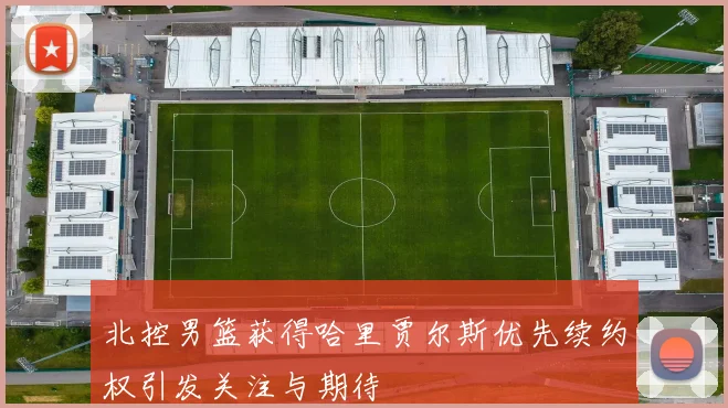 北控男篮获得哈里贾尔斯优先续约权引发关注与期待