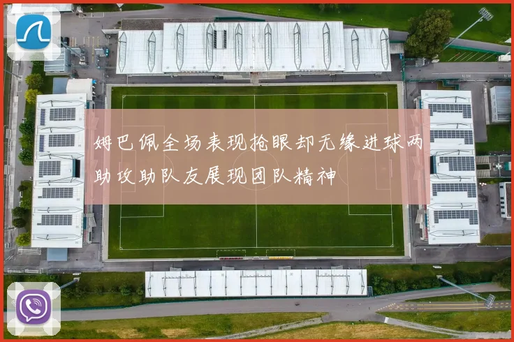 姆巴佩全场表现抢眼却无缘进球两助攻助队友展现团队精神
