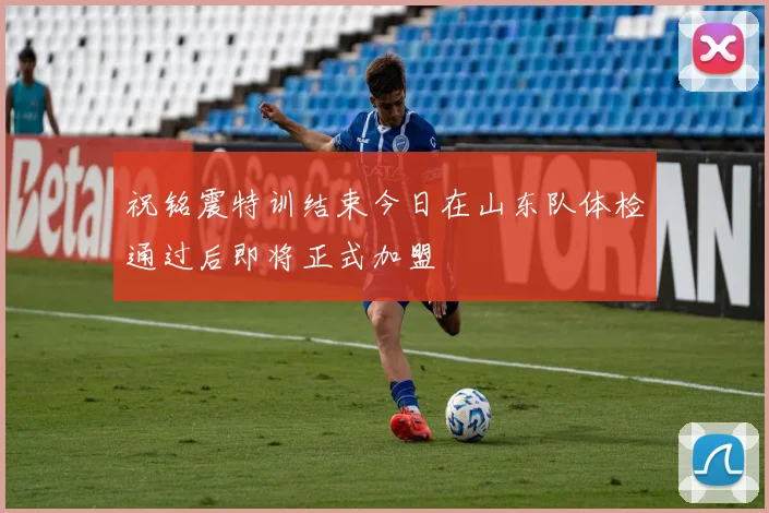 祝铭震特训结束今日在山东队体检通过后即将正式加盟