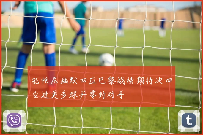 孔帕尼幽默回应巴黎战绩期待次回合进更多球并零封对手