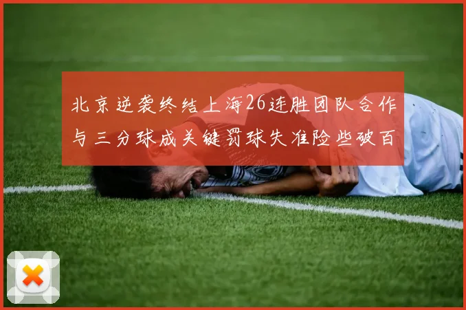北京逆袭终结上海26连胜团队合作与三分球成关键罚球失准险些破百