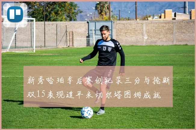 新秀哈珀季后赛创纪录三分与抢断双15表现追平米切尔塔图姆成就