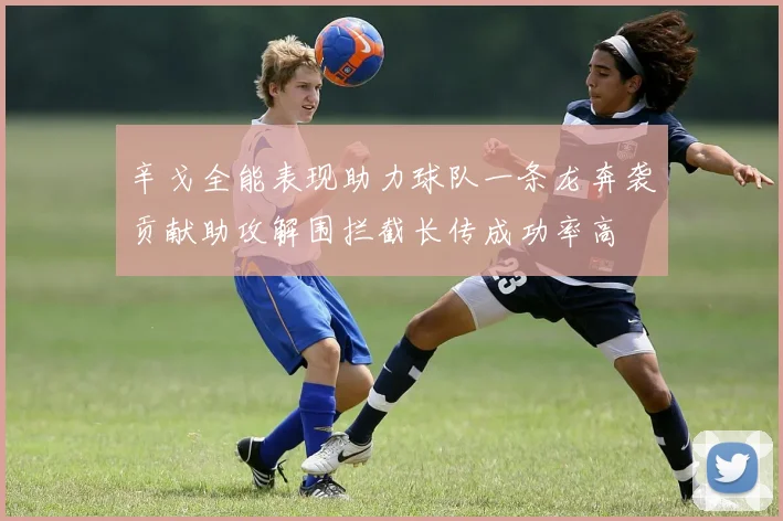 辛戈全能表现助力球队一条龙奔袭贡献助攻解围拦截长传成功率高