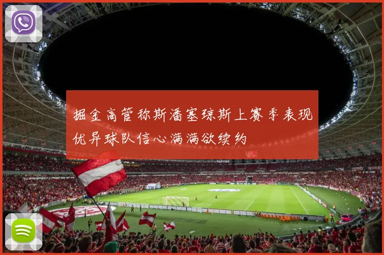 掘金高管称斯潘塞琼斯上赛季表现优异球队信心满满欲续约