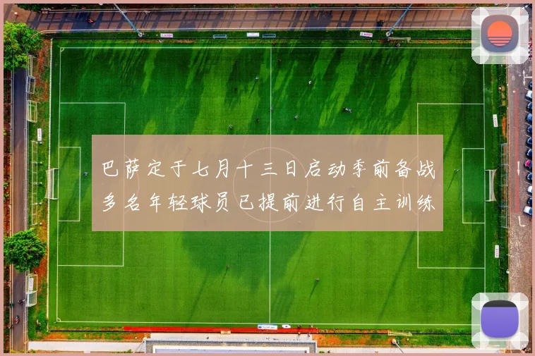 巴萨定于七月十三日启动季前备战多名年轻球员已提前进行自主训练