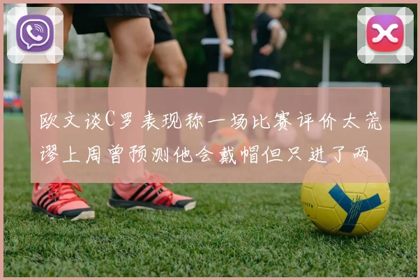 欧文谈C罗表现称一场比赛评价太荒谬上周曾预测他会戴帽但只进了两个球