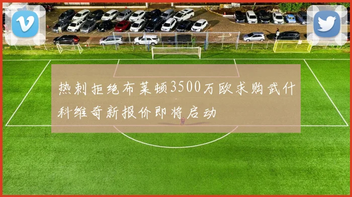 热刺拒绝布莱顿3500万欧求购武什科维奇新报价即将启动