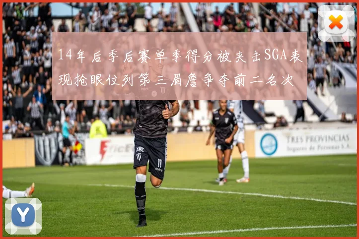 14年后季后赛单季得分被夹击SGA表现抢眼位列第三眉詹争夺前二名次