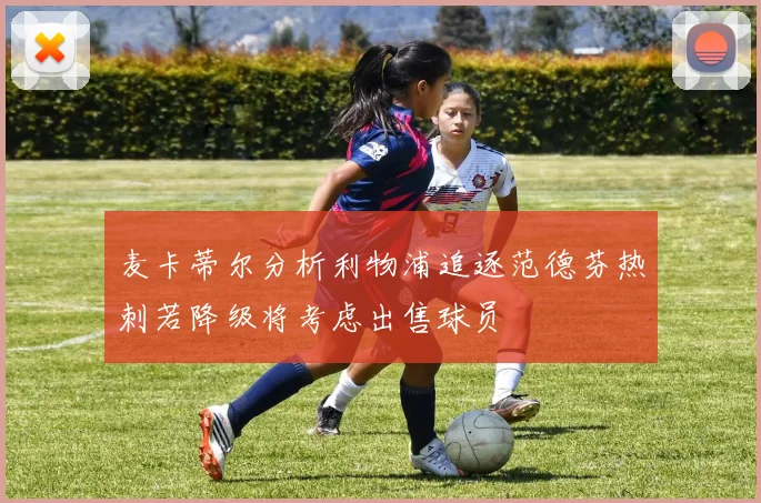 麦卡蒂尔分析利物浦追逐范德芬热刺若降级将考虑出售球员
