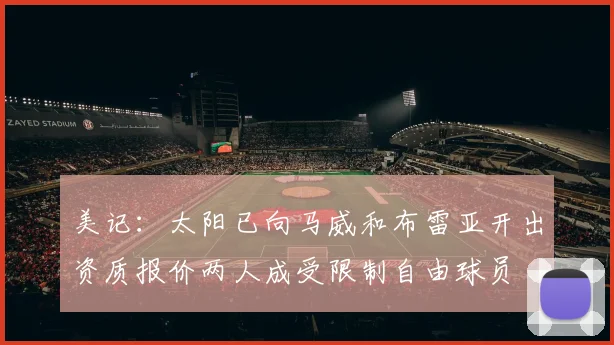美记：太阳已向马威和布雷亚开出资质报价两人成受限制自由球员