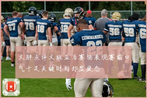 文胖点评文班亚马赛场表现赛前口气十足关键时刻却显疲态