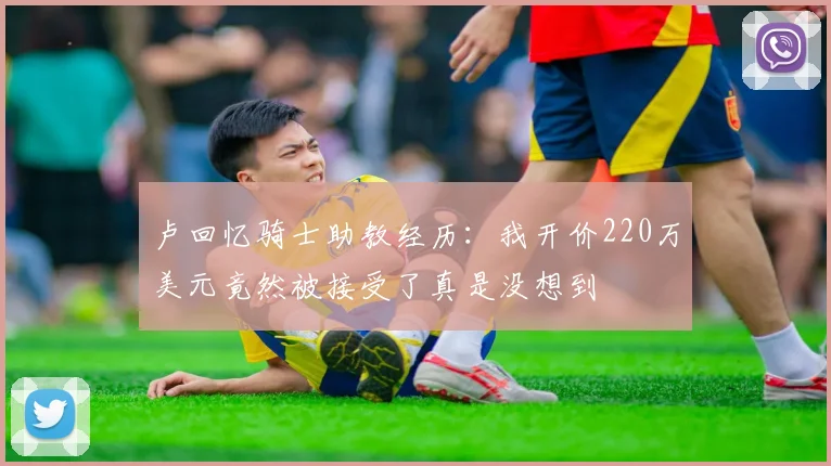 卢回忆骑士助教经历：我开价220万美元竟然被接受了真是没想到