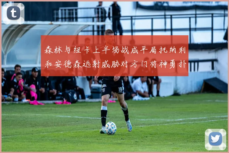 森林与纽卡上半场战成平局托纳利和安德森远射威胁对方门将神勇扑救