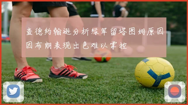 查德约翰逊分析绿军留塔图姆原因因布朗表现出色难以掌控