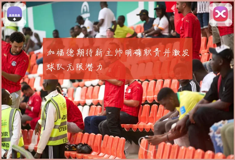 加福德期待新主帅明确职责并激发球队无限潜力
