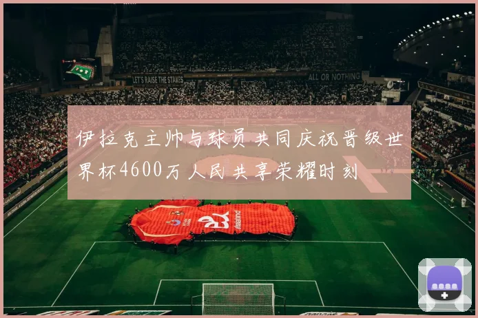 伊拉克主帅与球员共同庆祝晋级世界杯4600万人民共享荣耀时刻
