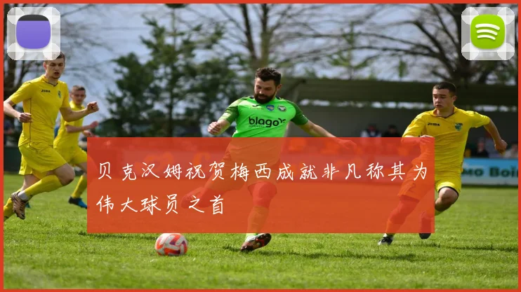 贝克汉姆祝贺梅西成就非凡称其为伟大球员之首