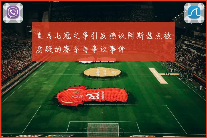 皇马七冠之争引发热议阿斯盘点被质疑的赛季与争议事件