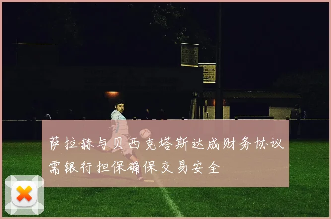萨拉赫与贝西克塔斯达成财务协议需银行担保确保交易安全