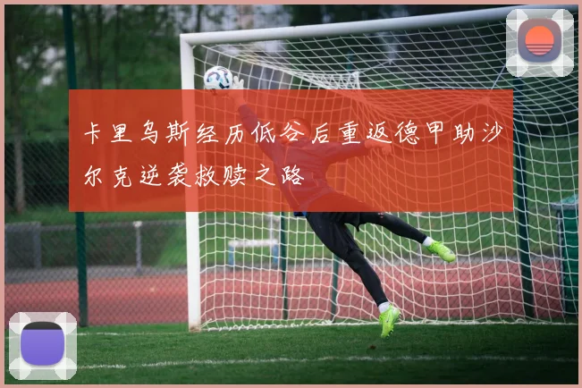 卡里乌斯经历低谷后重返德甲助沙尔克逆袭救赎之路