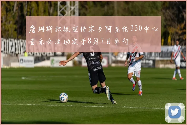 詹姆斯积极宣传家乡阿克伦330中心音乐会活动定于8月7日举行