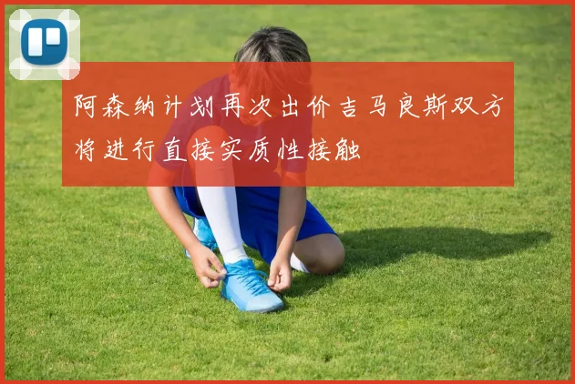 阿森纳计划再次出价吉马良斯双方将进行直接实质性接触