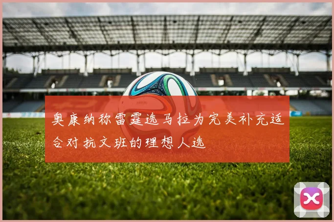 奥康纳称雷霆选马拉为完美补充适合对抗文班的理想人选