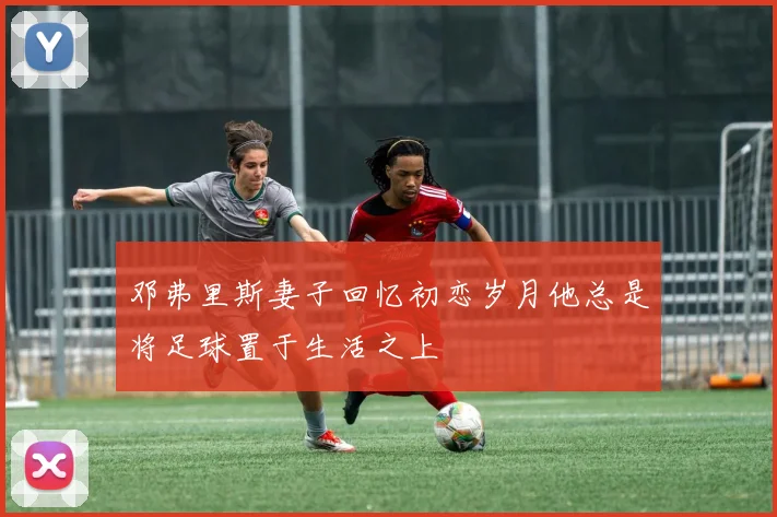 邓弗里斯妻子回忆初恋岁月他总是将足球置于生活之上