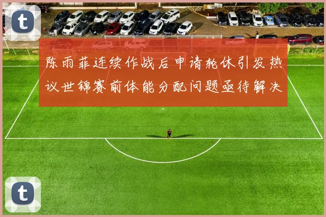陈雨菲连续作战后申请轮休引发热议世锦赛前体能分配问题亟待解决