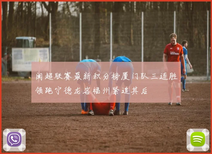 闽超联赛最新积分榜厦门队三连胜领跑宁德龙岩福州紧追其后